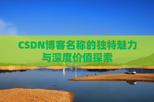 CSDN博客名称的独特魅力与深度价值探索
